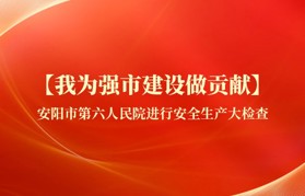 【我为强市建设做贡献】安阳市第六人民院进行安全生产大检查